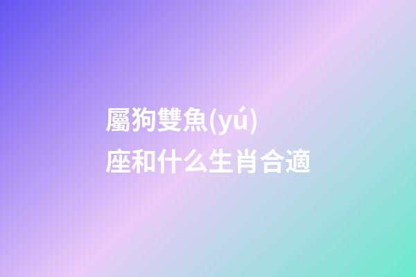 屬狗雙魚(yú)座和什么生肖合適-第1張-星座運(yùn)勢(shì)-玄機(jī)派