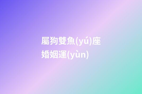 屬狗雙魚(yú)座婚姻運(yùn)-第1張-星座運(yùn)勢(shì)-玄機(jī)派