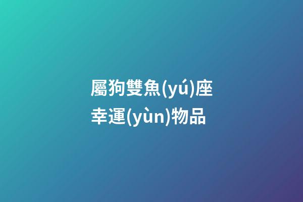 屬狗雙魚(yú)座幸運(yùn)物品