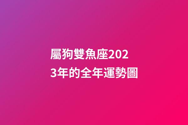 屬狗雙魚座2023年的全年運勢圖-第1張-星座運勢-玄機派