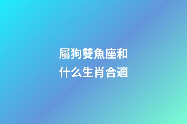 屬狗雙魚座和什么生肖合適-第1張-星座運(yùn)勢-玄機(jī)派