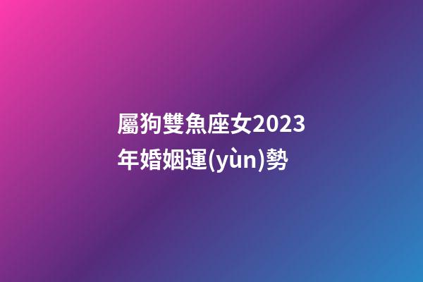 屬狗雙魚座女2023年婚姻運(yùn)勢-第1張-星座運(yùn)勢-玄機(jī)派