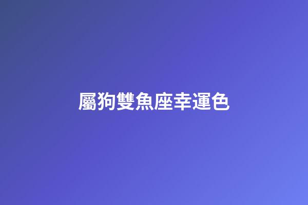 屬狗雙魚座幸運色-第1張-星座運勢-玄機派