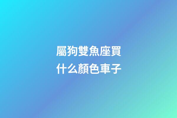 屬狗雙魚座買什么顏色車子-第1張-星座運(yùn)勢-玄機(jī)派