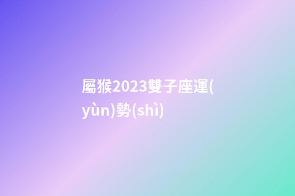 屬猴2023雙子座運(yùn)勢(shì)