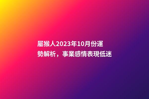 屬猴人2023年10月份運勢解析，事業感情表現低迷