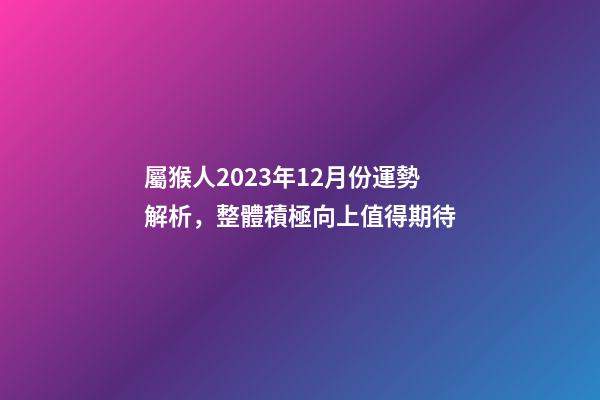 屬猴人2023年12月份運勢解析，整體積極向上值得期待