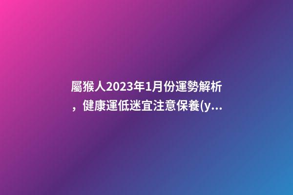 屬猴人2023年1月份運勢解析，健康運低迷宜注意保養(yǎng)