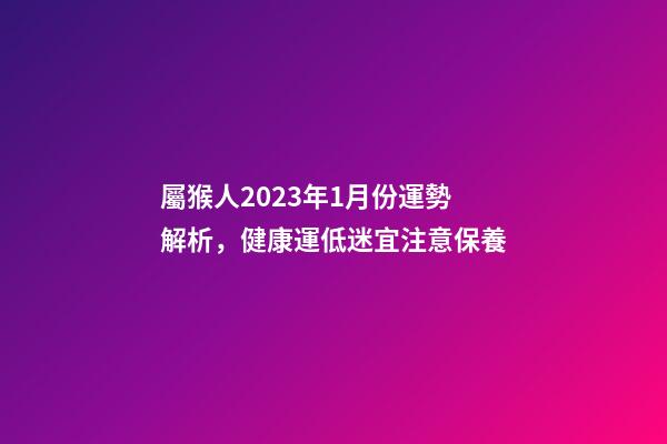 屬猴人2023年1月份運勢解析，健康運低迷宜注意保養