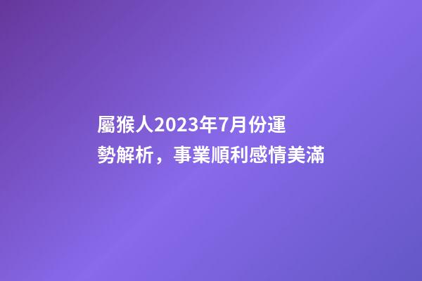 屬猴人2023年7月份運勢解析，事業順利感情美滿