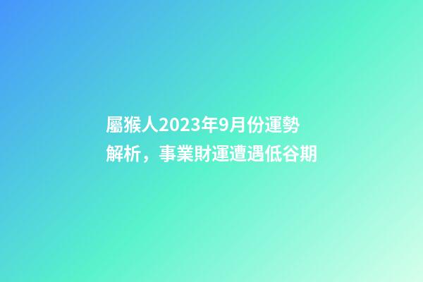 屬猴人2023年9月份運勢解析，事業財運遭遇低谷期