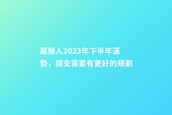 屬猴人2023年下半年運勢，開支需要有更好的規劃