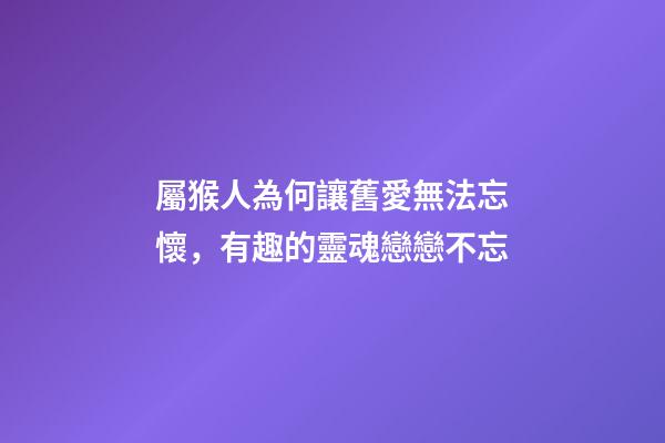 屬猴人為何讓舊愛無法忘懷，有趣的靈魂戀戀不忘