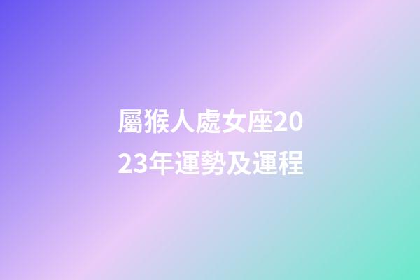 屬猴人處女座2023年運勢及運程-第1張-星座運勢-玄機派