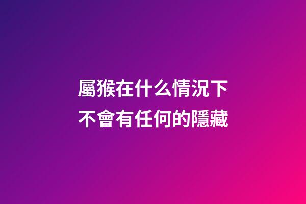 屬猴在什么情況下不會有任何的隱藏