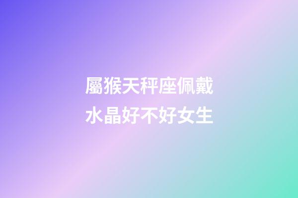 屬猴天秤座佩戴水晶好不好女生-第1張-星座運勢-玄機派