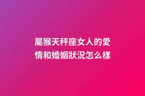 屬猴天秤座女人的愛情和婚姻狀況怎么樣-第1張-星座運勢-玄機派