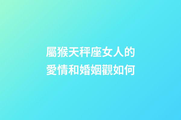 屬猴天秤座女人的愛情和婚姻觀如何-第1張-星座運勢-玄機派