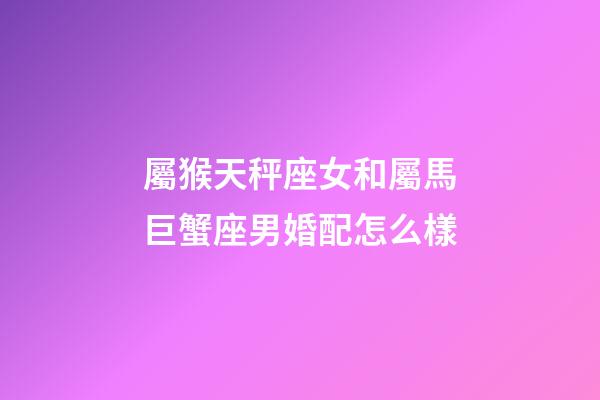 屬猴天秤座女和屬馬巨蟹座男婚配怎么樣-第1張-星座運(yùn)勢-玄機(jī)派