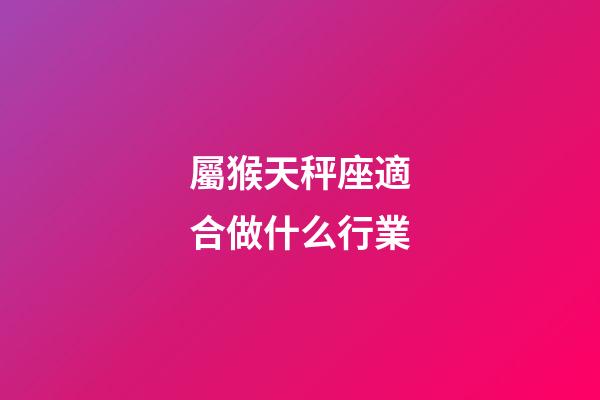 屬猴天秤座適合做什么行業-第1張-星座運勢-玄機派