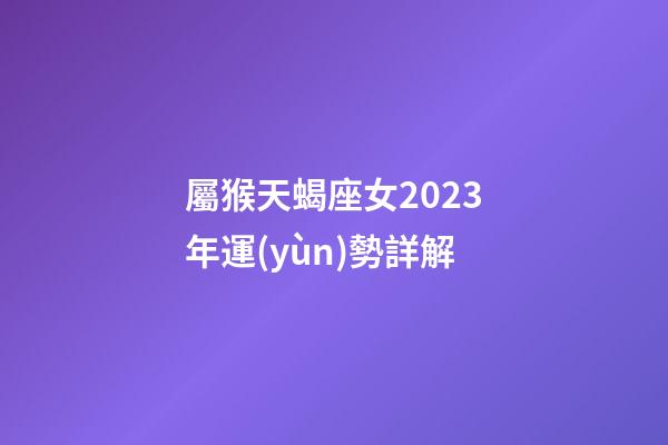 屬猴天蝎座女2023年運(yùn)勢詳解