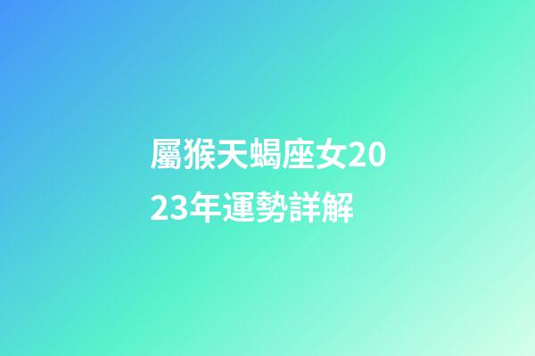 屬猴天蝎座女2023年運勢詳解-第1張-星座運勢-玄機派