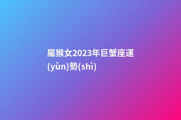 屬猴女2023年巨蟹座運(yùn)勢(shì)