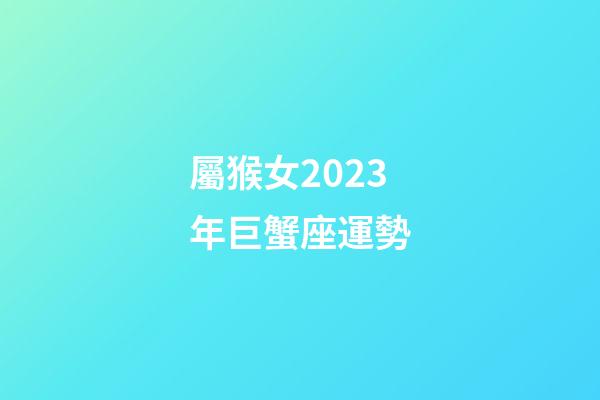 屬猴女2023年巨蟹座運勢-第1張-星座運勢-玄機派