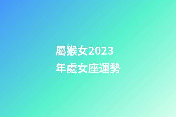 屬猴女2023年處女座運勢-第1張-星座運勢-玄機派