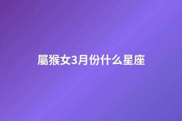 屬猴女3月份什么星座-第1張-星座運(yùn)勢(shì)-玄機(jī)派
