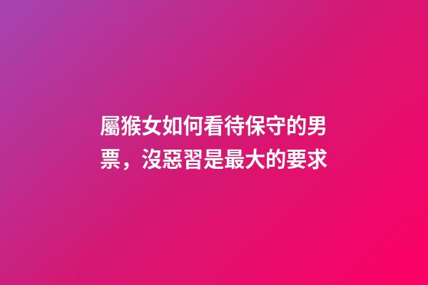 屬猴女如何看待保守的男票，沒惡習是最大的要求