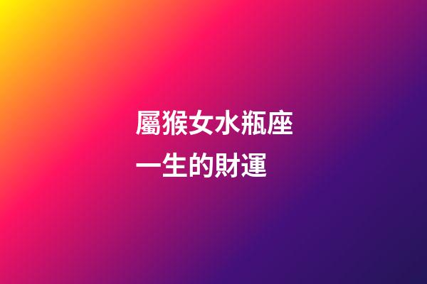 屬猴女水瓶座一生的財運-第1張-星座運勢-玄機派