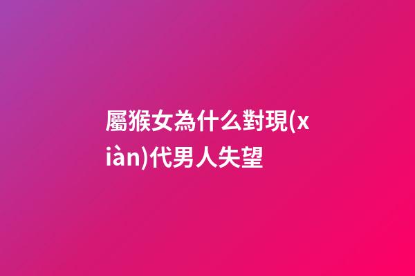 屬猴女為什么對現(xiàn)代男人失望