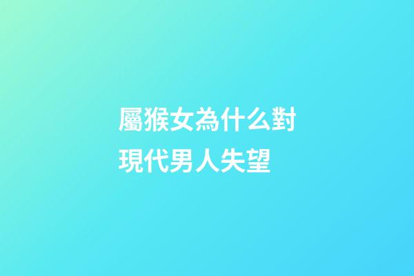 屬猴女為什么對現代男人失望