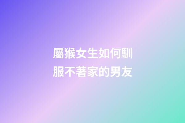 屬猴女生如何馴服不著家的男友