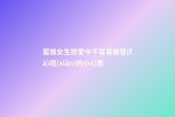 屬猴女生戀愛中不容易被發(fā)現(xiàn)的小心思