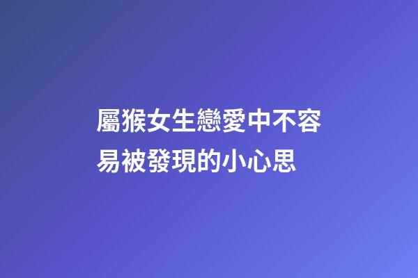 屬猴女生戀愛中不容易被發現的小心思