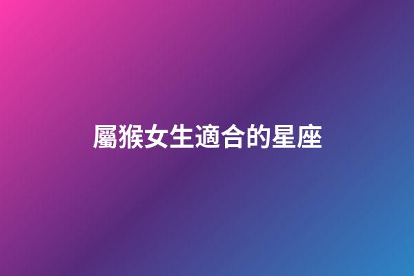 屬猴女生適合的星座-第1張-星座運勢-玄機派
