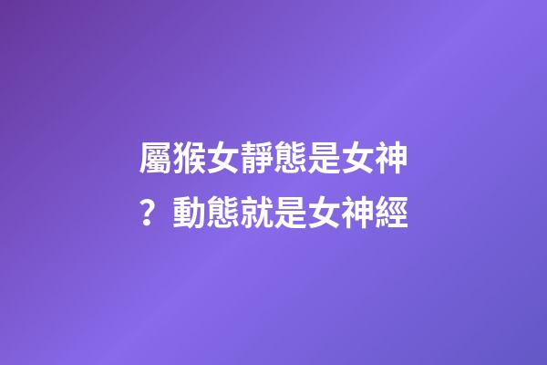 屬猴女靜態是女神？動態就是女神經