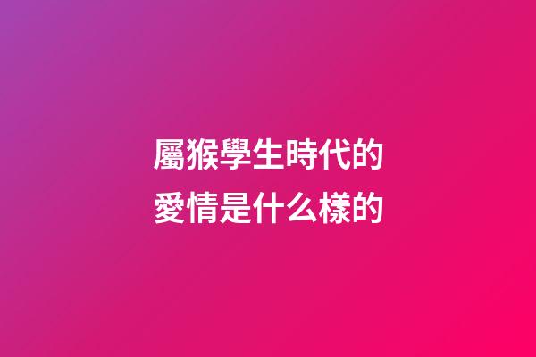 屬猴學生時代的愛情是什么樣的