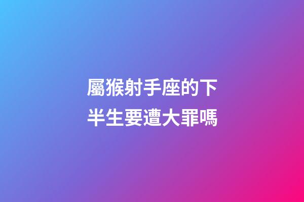 屬猴射手座的下半生要遭大罪嗎-第1張-星座運勢-玄機派