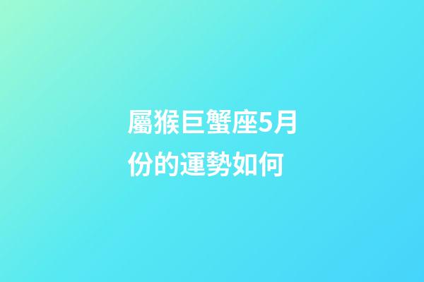 屬猴巨蟹座5月份的運勢如何-第1張-星座運勢-玄機派