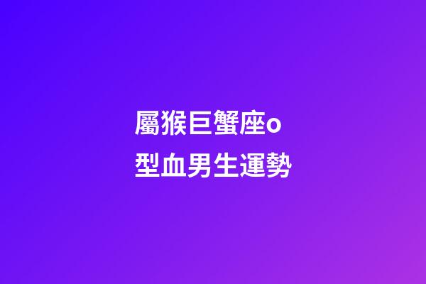 屬猴巨蟹座o型血男生運勢-第1張-星座運勢-玄機派