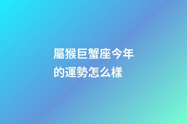 屬猴巨蟹座今年的運勢怎么樣-第1張-星座運勢-玄機派