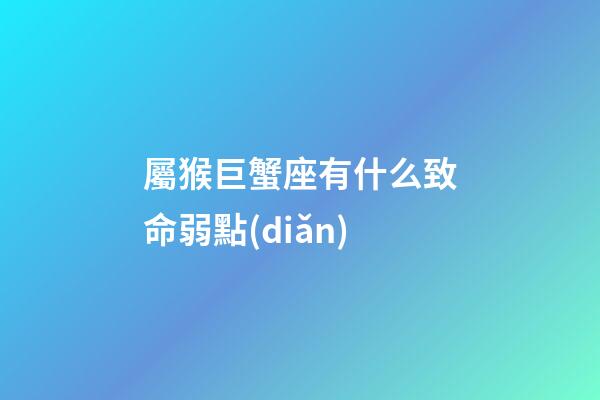 屬猴巨蟹座有什么致命弱點(diǎn)-第1張-星座運(yùn)勢(shì)-玄機(jī)派