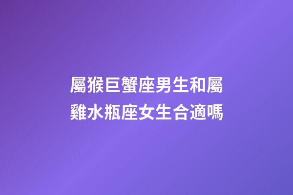屬猴巨蟹座男生和屬雞水瓶座女生合適嗎-第1張-星座運勢-玄機派
