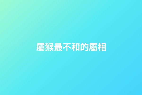屬猴最不和的屬相