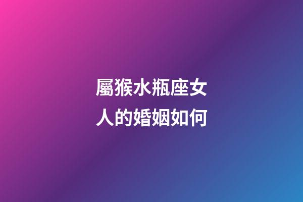 屬猴水瓶座女人的婚姻如何-第1張-星座運(yùn)勢(shì)-玄機(jī)派