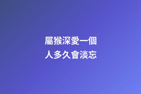 屬猴深愛一個人多久會淡忘