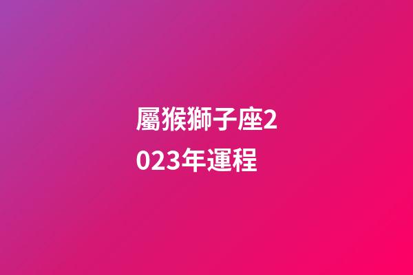 屬猴獅子座2023年運程-第1張-星座運勢-玄機派